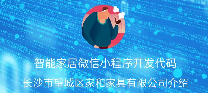 智能家居微信小程序开发代码 长沙市望城区家和家具有限公司介绍？